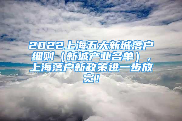 2022上海五大新城落户细则（新城产业名单），上海落户新政策进一步放宽！