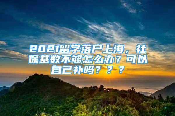 2021留学落户上海，社保基数不够怎么办？可以自己补吗？？？