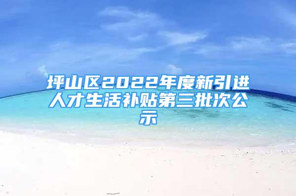 坪山区2022年度新引进人才生活补贴第三批次公示