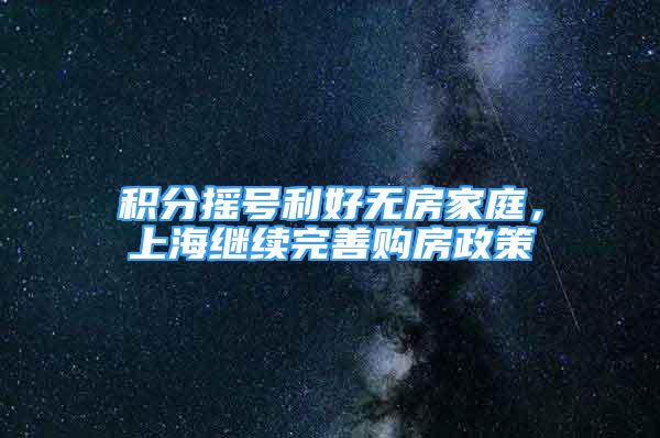 积分摇号利好无房家庭，上海继续完善购房政策