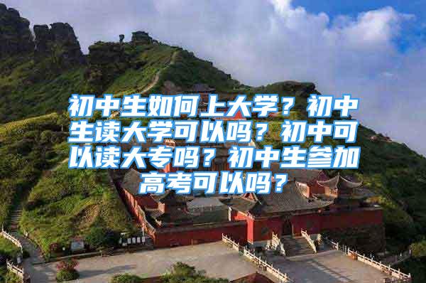 初中生如何上大学？初中生读大学可以吗？初中可以读大专吗？初中生参加高考可以吗？