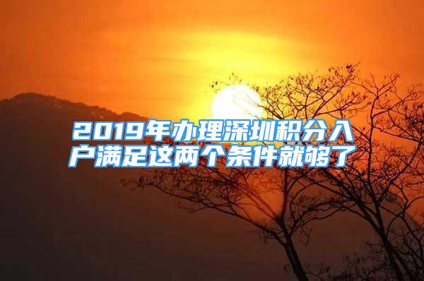 2019年办理深圳积分入户满足这两个条件就够了