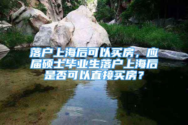 落户上海后可以买房，应届硕士毕业生落户上海后是否可以直接买房？