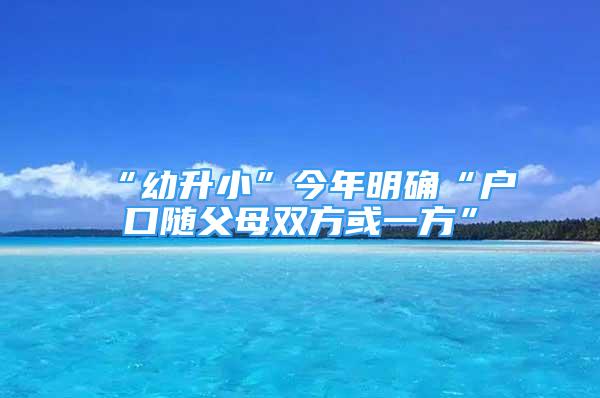 “幼升小”今年明确“户口随父母双方或一方”