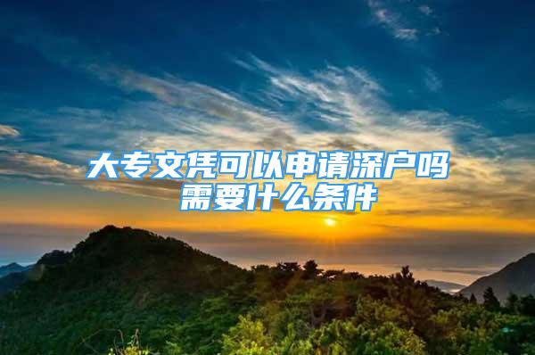 大专文凭可以申请深户吗 需要什么条件