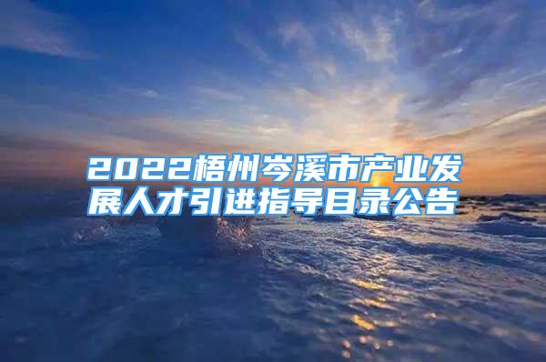 2022梧州岑溪市产业发展人才引进指导目录公告