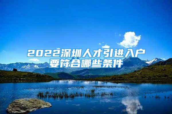 2022深圳人才引进入户要符合哪些条件