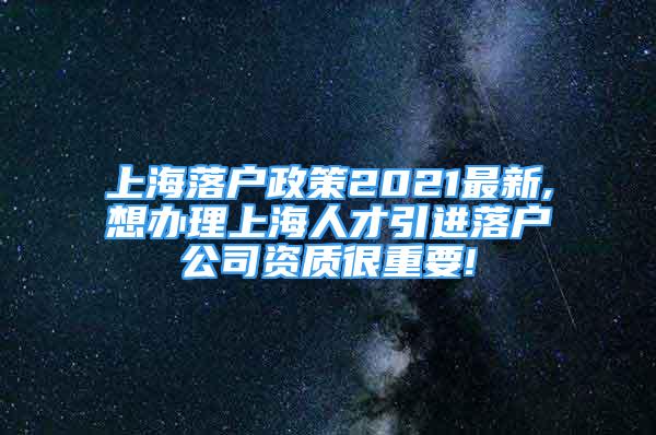 上海落户政策2021最新,想办理上海人才引进落户公司资质很重要!