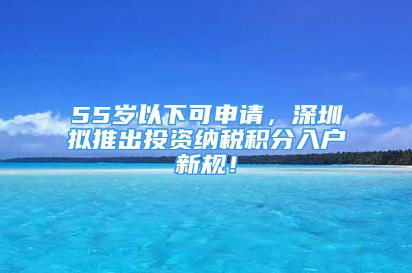 55岁以下可申请，深圳拟推出投资纳税积分入户新规！