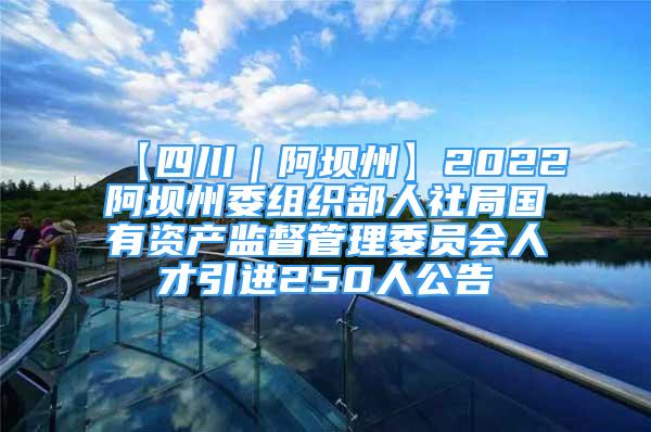 【四川｜阿坝州】2022阿坝州委组织部人社局国有资产监督管理委员会人才引进250人公告