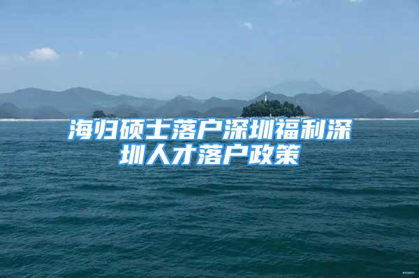 海归硕士落户深圳福利深圳人才落户政策