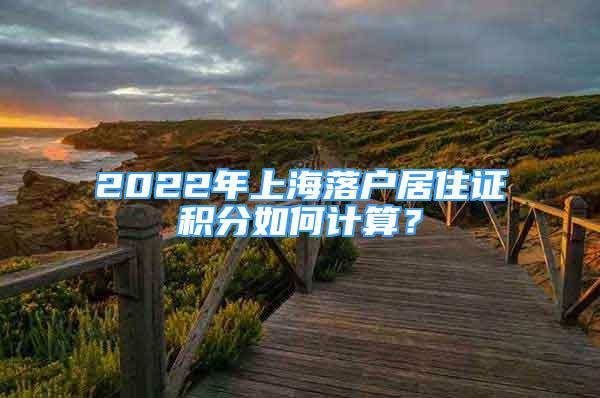 2022年上海落户居住证积分如何计算？