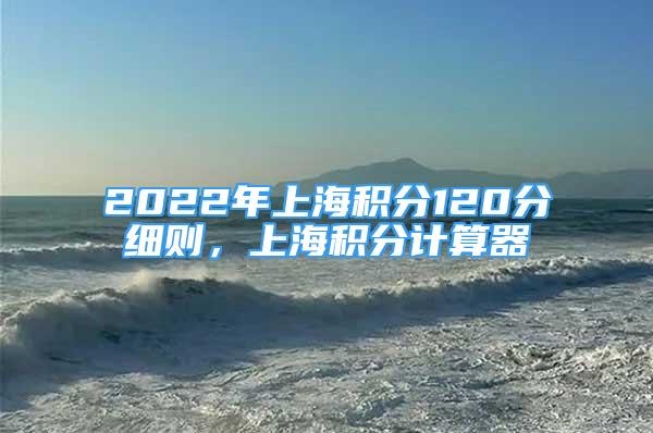 2022年上海积分120分细则，上海积分计算器