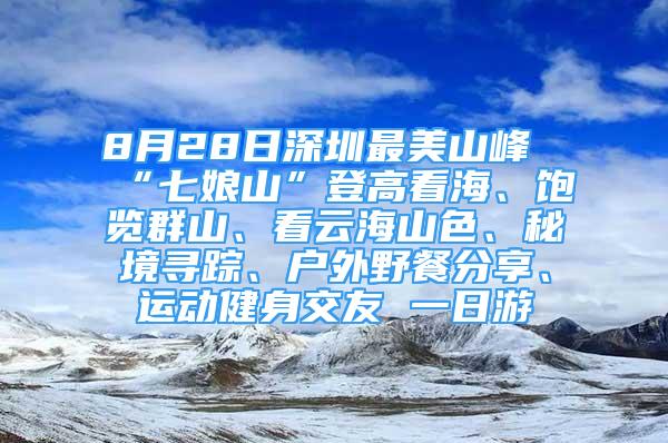 8月28日深圳最美山峰“七娘山”登高看海、饱览群山、看云海山色、秘境寻踪、户外野餐分享、运动健身交友 一日游