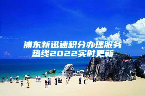 浦东新迅速积分办理服务热线2022实时更新