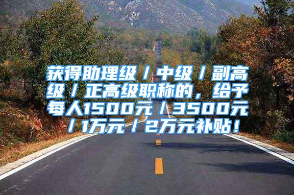 获得助理级／中级／副高级／正高级职称的，给予每人1500元／3500元／1万元／2万元补贴！