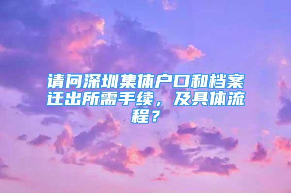 请问深圳集体户口和档案迁出所需手续，及具体流程？