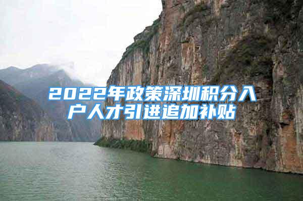 2022年政策深圳积分入户人才引进追加补贴