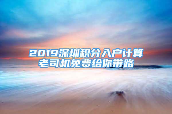 2019深圳积分入户计算老司机免费给你带路