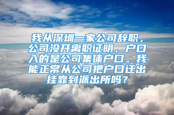 我从深圳一家公司辞职，公司没开离职证明，户口入的是公司集体户口。我能正常从公司把户口迁出挂靠到派出所吗？