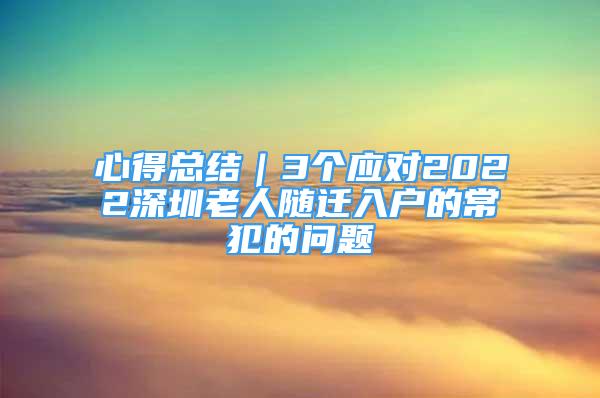 心得总结｜3个应对2022深圳老人随迁入户的常犯的问题