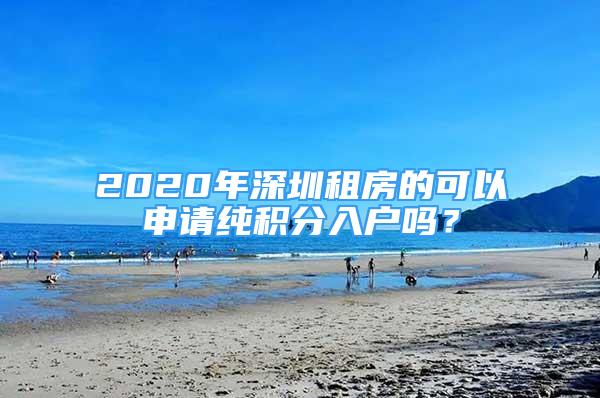 2020年深圳租房的可以申请纯积分入户吗？