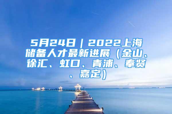 5月24日｜2022上海储备人才最新进展（金山、徐汇、虹口、青浦、奉贤、嘉定）