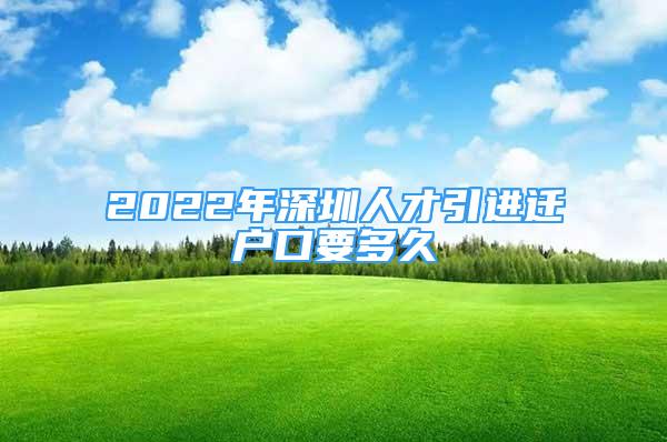 2022年深圳人才引进迁户口要多久