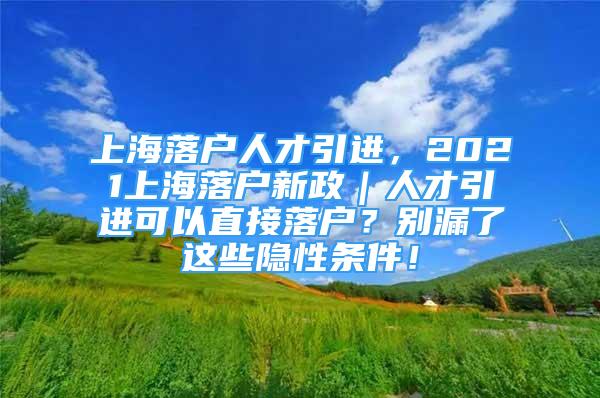 上海落户人才引进，2021上海落户新政｜人才引进可以直接落户？别漏了这些隐性条件！