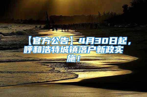 【官方公告】4月30日起，呼和浩特城镇落户新政实施！