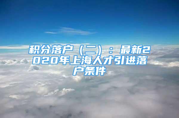 积分落户（二）：最新2020年上海人才引进落户条件