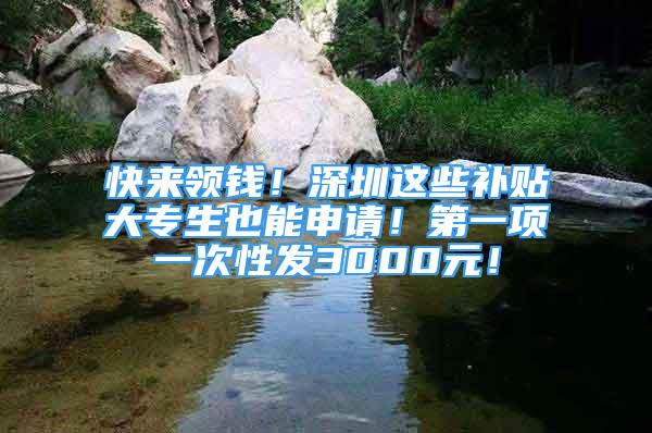 快来领钱！深圳这些补贴大专生也能申请！第一项一次性发3000元！