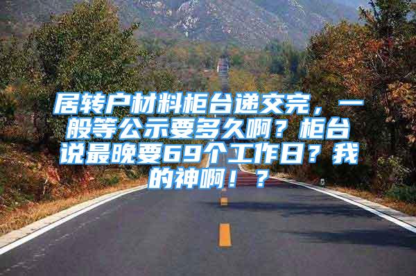 居转户材料柜台递交完，一般等公示要多久啊？柜台说最晚要69个工作日？我的神啊！？