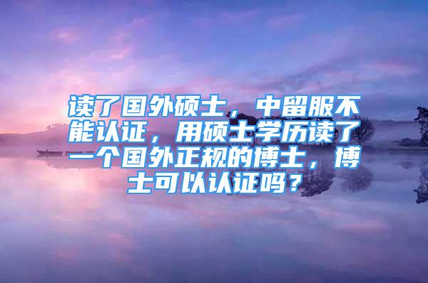 读了国外硕士，中留服不能认证，用硕士学历读了一个国外正规的博士，博士可以认证吗？