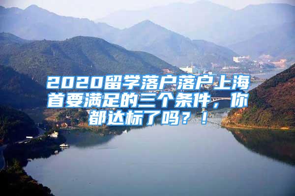 2020留学落户落户上海首要满足的三个条件，你都达标了吗？！