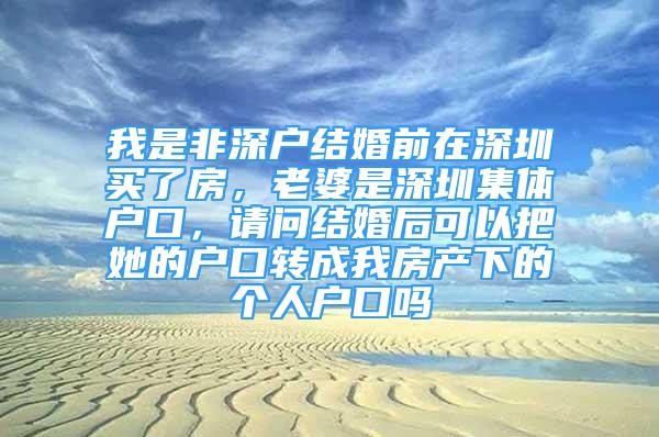 我是非深户结婚前在深圳买了房，老婆是深圳集体户口，请问结婚后可以把她的户口转成我房产下的个人户口吗