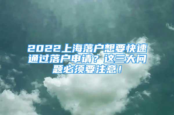 2022上海落户想要快速通过落户申请？这三大问题必须要注意！