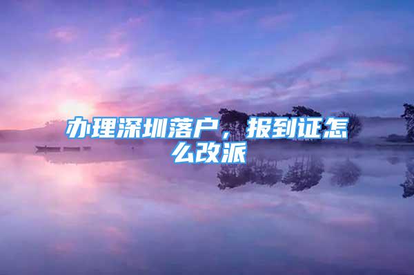 办理深圳落户，报到证怎么改派