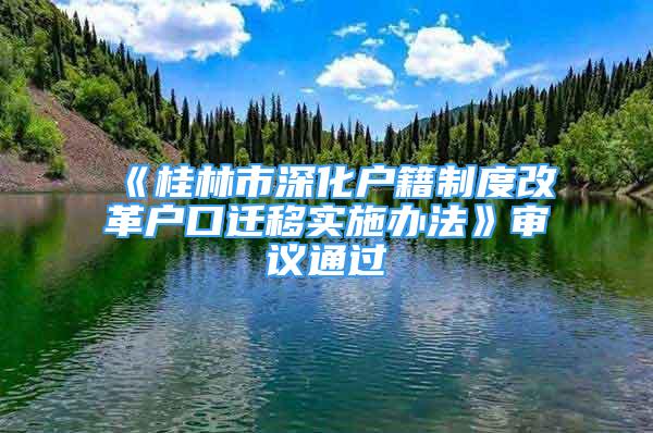 《桂林市深化户籍制度改革户口迁移实施办法》审议通过