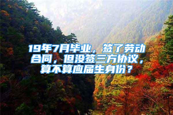 19年7月毕业，签了劳动合同，但没签三方协议，算不算应届生身份？