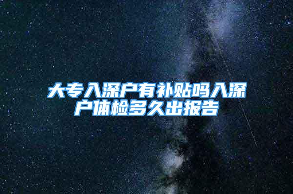 大专入深户有补贴吗入深户体检多久出报告