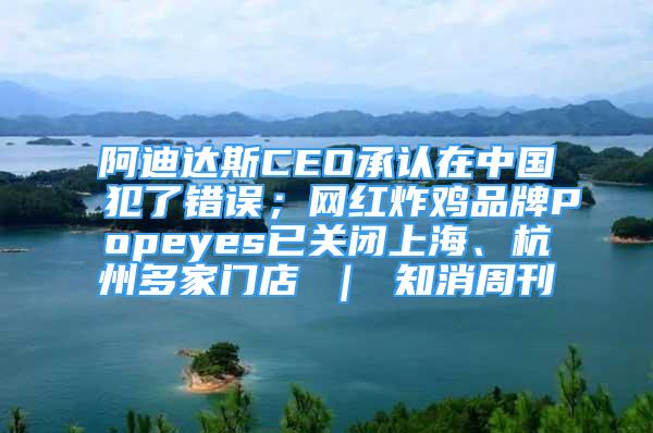 阿迪达斯CEO承认在中国犯了错误；网红炸鸡品牌Popeyes已关闭上海、杭州多家门店 ｜ 知消周刊