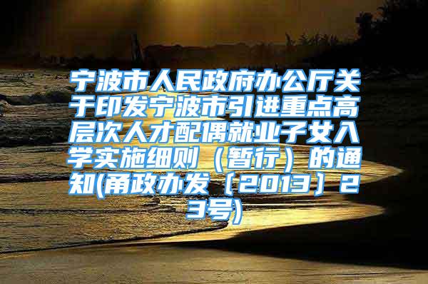 宁波市人民政府办公厅关于印发宁波市引进重点高层次人才配偶就业子女入学实施细则（暂行）的通知(甬政办发〔2013〕23号)