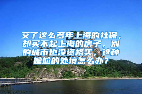 交了这么多年上海的社保，却买不起上海的房子，别的城市也没资格买，这种尴尬的处境怎么办？