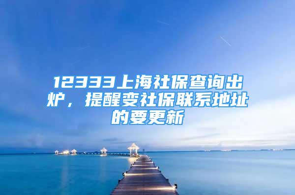 12333上海社保查询出炉，提醒变社保联系地址的要更新