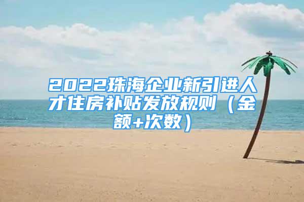 2022珠海企业新引进人才住房补贴发放规则（金额+次数）