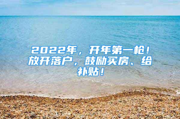 2022年，开年第一枪！放开落户，鼓励买房、给补贴！