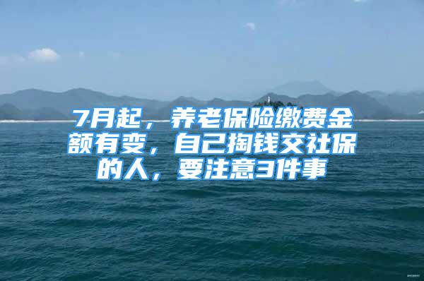 7月起，养老保险缴费金额有变，自己掏钱交社保的人，要注意3件事