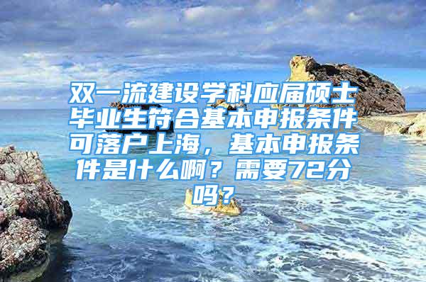 双一流建设学科应届硕士毕业生符合基本申报条件可落户上海，基本申报条件是什么啊？需要72分吗？