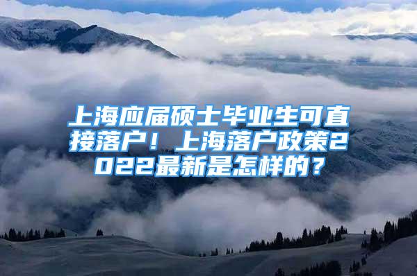 上海应届硕士毕业生可直接落户！上海落户政策2022最新是怎样的？